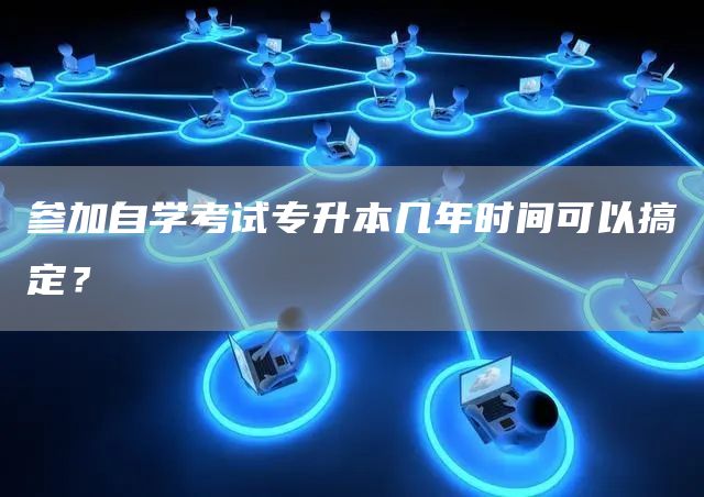 参加自学考试专升本几年时间可以搞定？