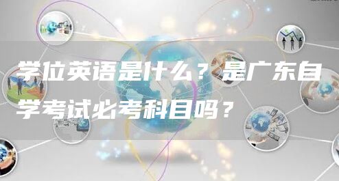 学位英语是什么？是广东自学考试必考科目吗？(图1)