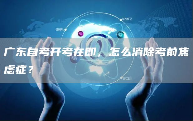 广东自考开考在即，怎么消除考前焦虑症？(图1)