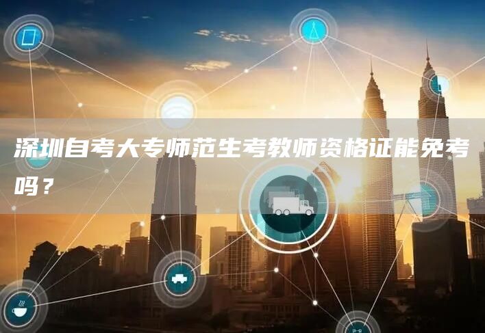 深圳自考大专师范生考教师资格证能免考吗？