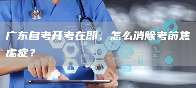 广东自考开考在即，怎么消除考前焦虑症？
