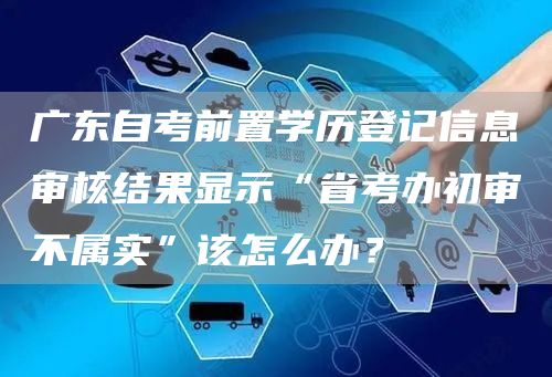 广东自考前置学历登记信息审核结果显示“省考办初审不属实”该怎么办？(图1)