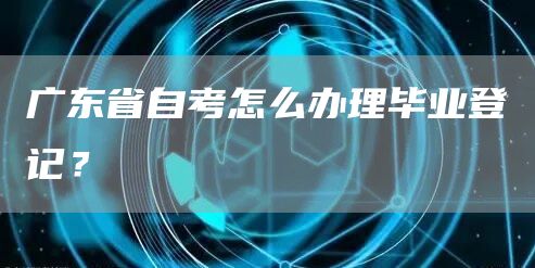 广东省自考怎么办理毕业登记？(图1)
