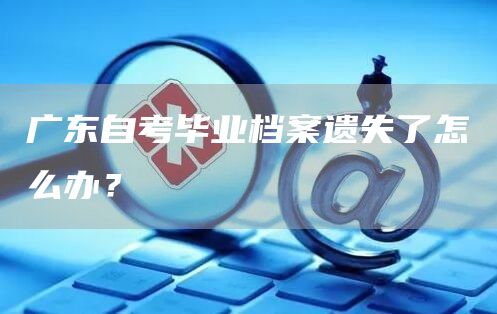 广东自考毕业档案遗失了怎么办？