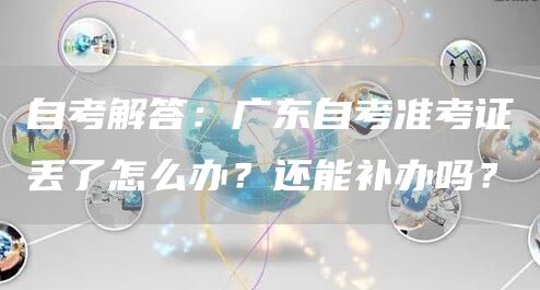 自考解答：广东自考准考证丢了怎么办？还能补办吗？