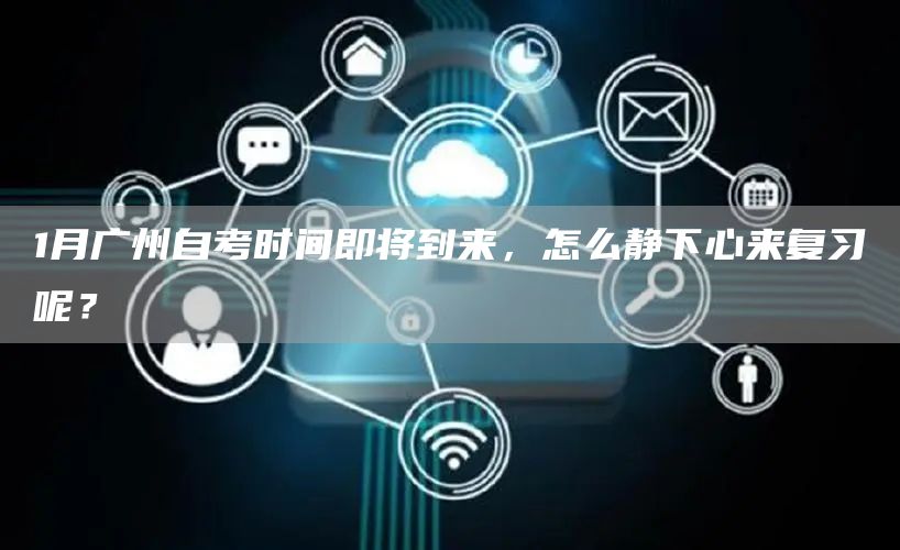 1月广州自考时间即将到来，怎么静下心来复习呢？(图1)