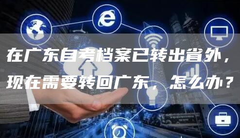 在广东自考档案已转出省外，现在需要转回广东，怎么办？(图1)