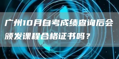 广州10月自考成绩查询后会颁发课程合格证书吗？
