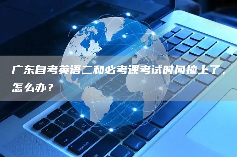广东自考英语二和必考课考试时间撞上了，怎么办？