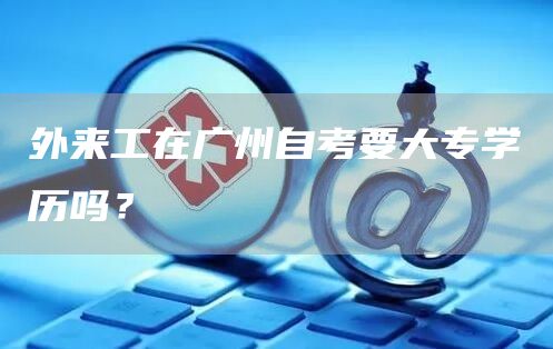 外来工在广州自考要大专学历吗？(图1)