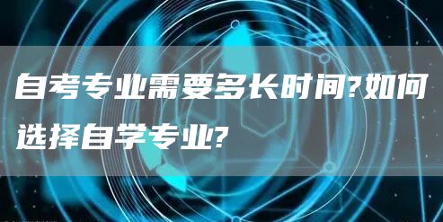 自考专业需要多长时间?如何选择自学专业?(图1)