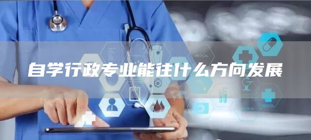 自学行政专业能往什么方向发展(图1)