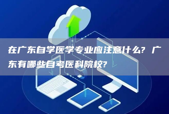 在广东自学医学专业应注意什么? 广东有哪些自考医科院校?