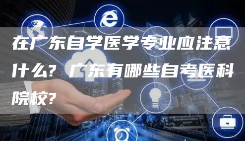 在广东自学医学专业应注意什么? 广东有哪些自考医科院校?(图1)