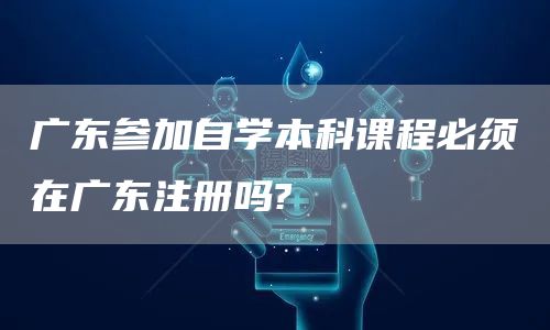 广东参加自学本科课程必须在广东注册吗?(图1)