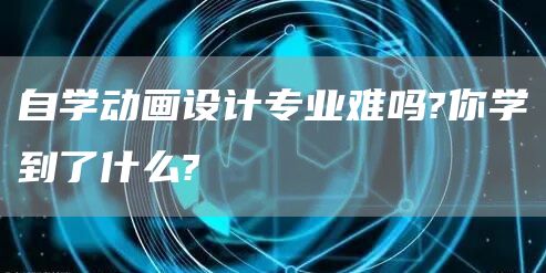 自学动画设计专业难吗?你学到了什么?