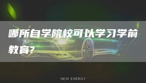 哪所自学院校可以学习学前教育?