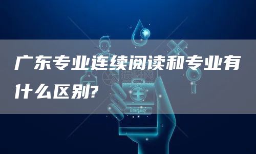 广东专业连续阅读和专业有什么区别?(图1)