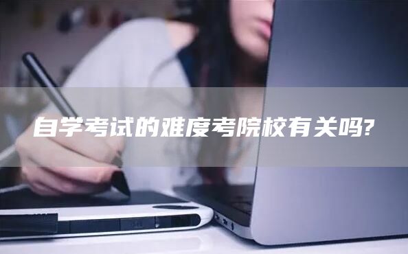 自学考试的难度考院校有关吗?