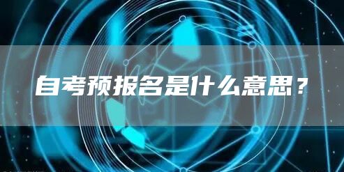 自考预报名是什么意思？(图1)