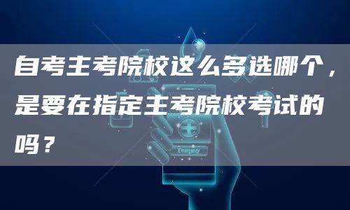 自考主考院校这么多选哪个，是要在指定主考院校考试的吗？