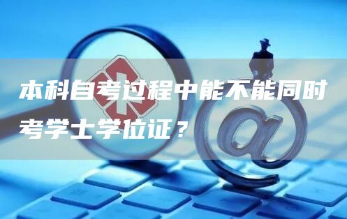 本科自考过程中能不能同时考学士学位证？(图1)