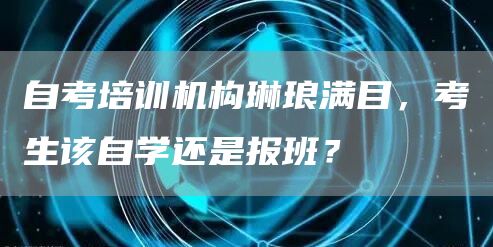 自考培训机构琳琅满目，考生该自学还是报班？