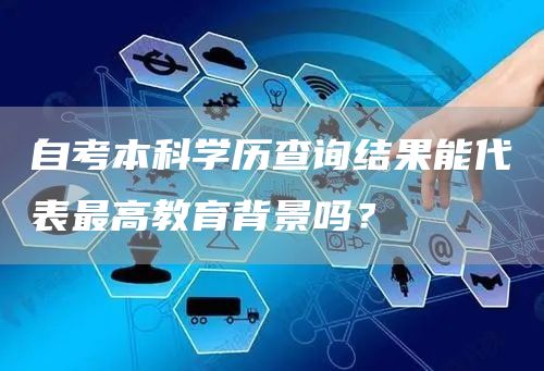 自考本科学历查询结果能代表最高教育背景吗？