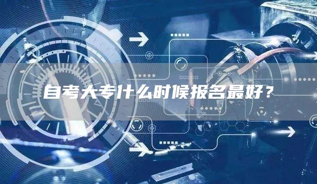自考大专什么时候报名最好？(图1)