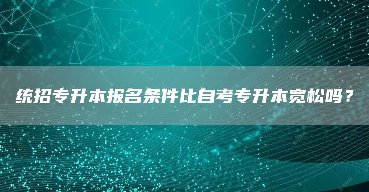 统招专升本报名条件比自考专升本宽松吗？