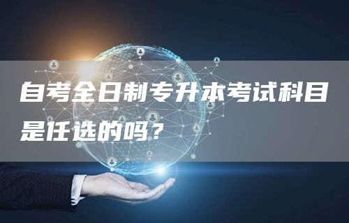 自考全日制专升本考试科目是任选的吗？