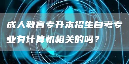 成人教育专升本招生自考专业有计算机相关的吗？(图1)