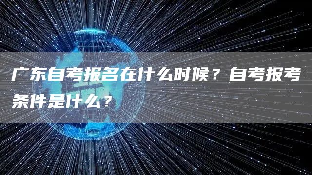 广东自考报名在什么时候？自考报考条件是什么？