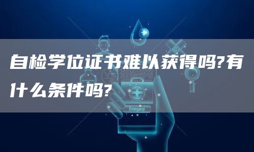 自检学位证书难以获得吗?有什么条件吗?(图1)