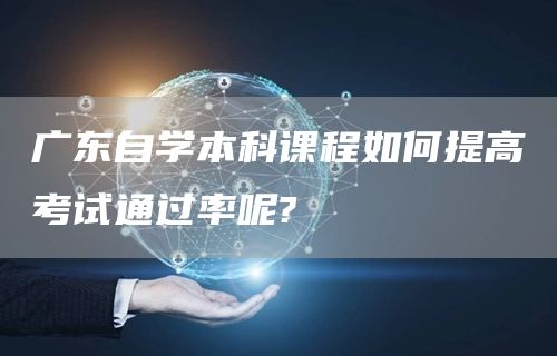 广东自学本科课程如何提高考试通过率呢?