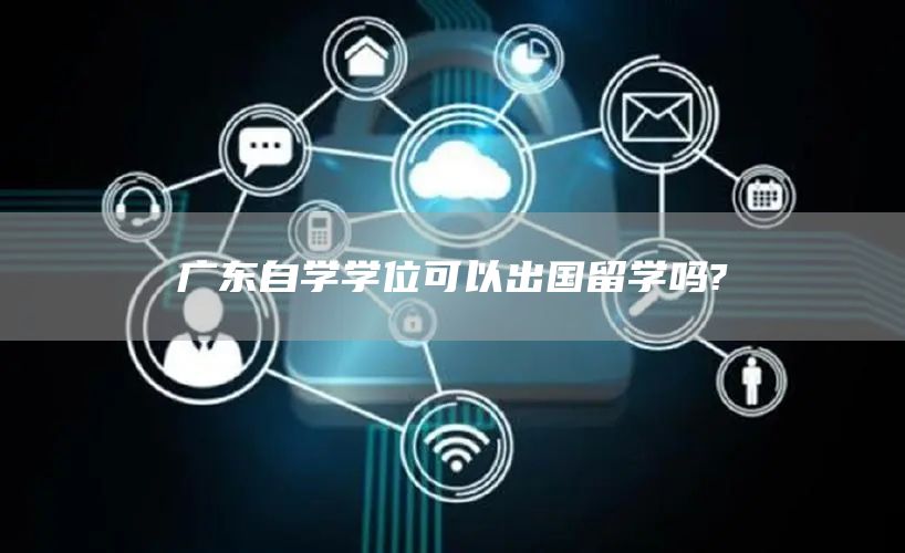 广东自学学位可以出国留学吗?