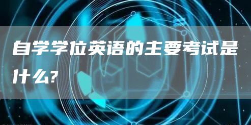 自学学位英语的主要考试是什么?