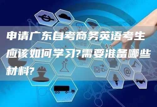 申请广东自考商务英语考生应该如何学习?需要准备哪些材料?(图1)