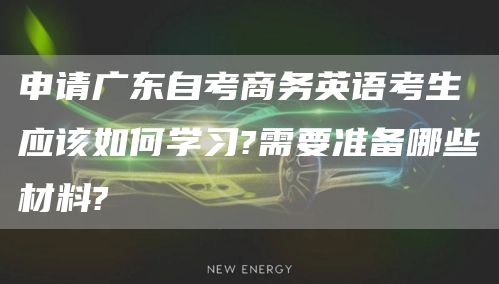 申请广东自考商务英语考生应该如何学习?需要准备哪些材料?
