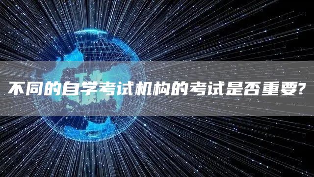 不同的自学考试机构的考试是否重要?