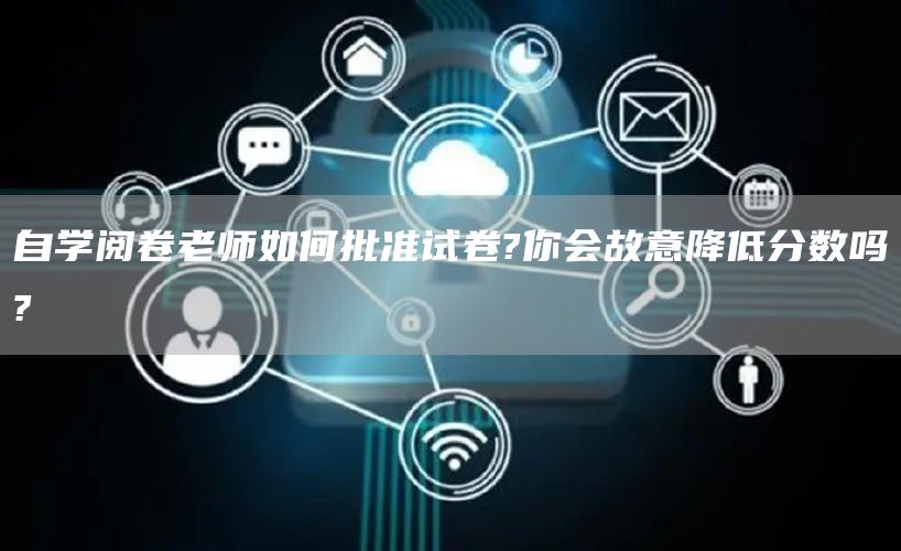 自学阅卷老师如何批准试卷?你会故意降低分数吗?