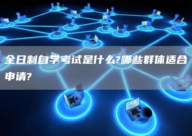全日制自学考试是什么?哪些群体适合申请?
