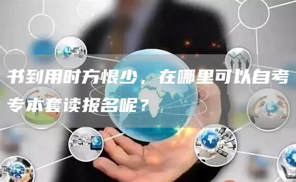 书到用时方恨少，在哪里可以自考专本套读报名呢？