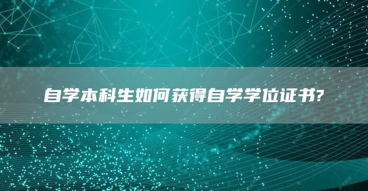 自学本科生如何获得自学学位证书?