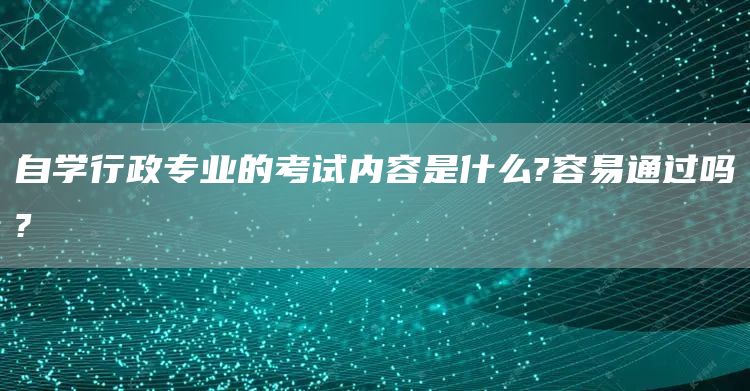 自学行政专业的考试内容是什么?容易通过吗?