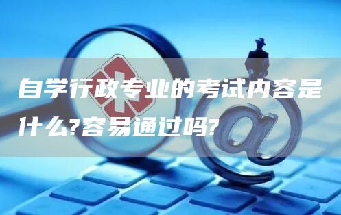 自学行政专业的考试内容是什么?容易通过吗?(图1)