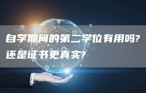自学期间的第二学位有用吗?还是证书更真实?