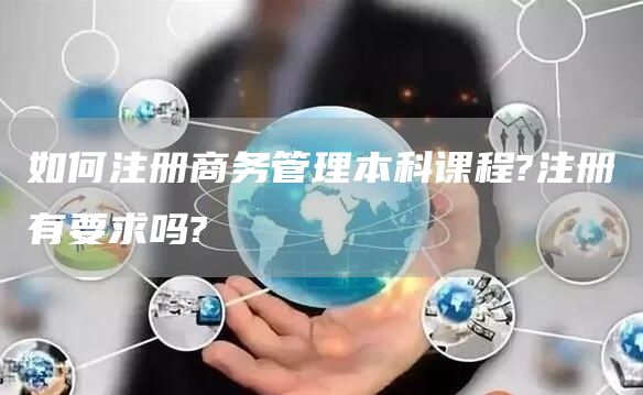 如何注册商务管理本科课程?注册有要求吗?