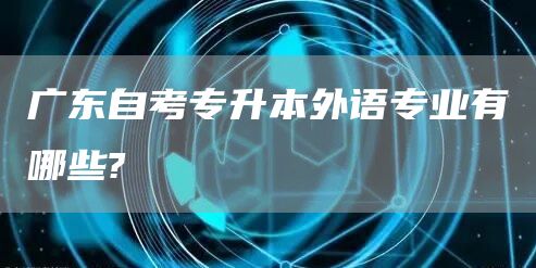 广东自考专升本外语专业有哪些?