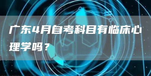 广东4月自考科目有临床心理学吗？(图1)